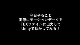 今日やること
実際にモーションデータを
FBXファイルに出力して
Unityで動かしてみる！
 