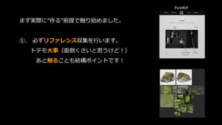 まず実際に”作る”前提で触り始めました。
➀. 必ずリファレンス収集を行います。
トテモ大事（面倒くさいと思うけど！）
あと触ることも結構ポイントです！
PureRef
 