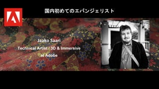 Jaako Saari
Technical Artist / 3D & Immersive
at Adobe
国内初めてのエバンジェリスト
 