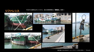 リファレンス
撮影機種：NikonD60Wズームレンズキット (中古¥19800) / iPhone5S
不足する資料はネットから、船の詳細情報は「開協丸」検索！
 