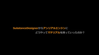 SubstanceDesignerからアンリアルエンジンに
どうやってマテリアルを持っていったのか？
 