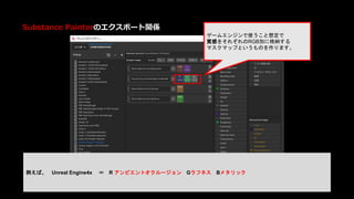 ゲームエンジンで使うこと想定で
質感をそれぞれのRGB別に格納する
マスクマップというものを作ります。
例えば、 Unreal Engine4x ＝ R アンビエントオクルージョン Gラフネス Bメタリック
Substance Painterのエクスポート関係
 