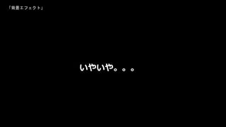 いやいや。。。
「背景エフェクト」
 