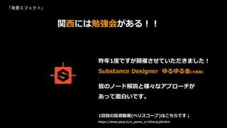 「背景エフェクト」
昨年1度ですが開催させていただきました！
Substance Designer ​ ゆるゆる会(大阪版)
皆のノード解説と様々なアプローチが
あって面白いです。
1回目の配信動画(ペリスコープ)はこちらです↓
https://www.pscp.tv/x_pome_x/1lDxLaLjZVvKm
関西には勉強会がある！！
 