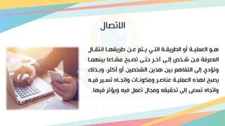 ‫االتصال‬
‫اال‬‫ا‬‫انتق‬ ‫اا‬‫ا‬‫طريقه‬ ‫اق‬‫ا‬‫ع‬ ‫اتم‬‫ا‬‫ي‬ ‫اي‬‫ا‬‫الت‬ ‫اة‬‫ا‬‫الطريق‬ ‫أو‬ ‫اة‬‫ا‬‫العملي‬ ‫او‬‫ا‬‫ه‬
‫تينهماا‬ ‫مشااعا‬ ‫تصابا‬ ‫حتا‬ ‫خار‬ ‫إلا‬ ‫شاخإ‬ ‫ماق‬ ‫المعرفة‬
‫وتا‬ ‫أكدرو‬ ‫أو‬ ‫الشخصيق‬ ‫هذيق‬ ‫تيق‬ ‫التفاهم‬ ‫إل‬ ‫وتؤد‬
‫ذلك‬
‫ف‬ ‫تااير‬ ‫واتجااه‬ ‫وناات‬ ‫وم‬ ‫عنارار‬ ‫العملياة‬ ‫لهذه‬ ‫يصبا‬
‫يا‬
‫ف‬ ‫ويؤثر‬ ‫في‬ ‫تعمل‬ ‫ومجال‬ ‫تحقيق‬ ‫إل‬ ‫تاع‬ ‫واتجاه‬
‫يها‬
.
 