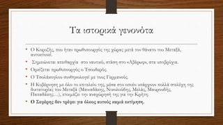 Τα ιστορικά γενονότα
• Ο Κορυζής, που ήταν πρωθυπουργός της χώρας μετά τον θάνατο του Μεταξά,
αυτοκτονεί.
• Σημειώνεται απειθαρχία στο ναυτικό, στάση στο «Αβέρωφ», στα υποβρύχια.
• Ορκίζεται πρωθυπουργός ο Τσουδερός.
• Ο Τσολάκογλου συνθηκολογεί με τους Γερμανούς.
• Η Κυβέρνηση με όλο το επιτελείο της, μέσα στο οποίο υπάρχουν πολλά στελέχη της
δικτατορίας του Μεταξά (Μανιαδάκης, Νικολούδης, Μελάς, Μαυρουδής,
Παπαδάκης…), ετοιμάζει την αναχώρησή της για την Κρήτη.
• Ο Σεφέρης δεν τρέφει για όλους αυτούς καμιά εκτίμηση.
 