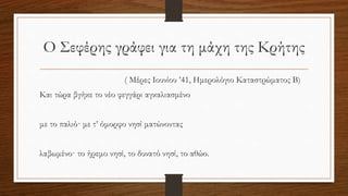 Ο Σεφέρης γράφει για τη μάχη της Κρήτης
( Μέρες Ιουνίου ’41, Ημερολόγιο Καταστρώματος Β)
Και τώρα βγήκε το νέο φεγγάρι αγκαλιασμένο
με το παλιό· με τ’ όμορφο νησί ματώνοντας
λαβωμένο· το ήρεμο νησί, το δυνατό νησί, το αθώο.
 