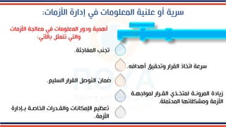 ‫األزمات‬ ‫إدارة‬ ‫في‬ ‫المعللمات‬ ‫علنية‬ ‫أو‬ ‫سرية‬
:
‫األزمات‬ ‫معالجة‬ ‫في‬ ‫المعللمات‬ ‫ودور‬ ‫أهمية‬
‫باآلتي‬ ‫تتمثل‬ ‫والتي‬
:
‫المفاجئة‬ ‫تجنب‬
.
‫أهدافه‬ ‫وتحقيق‬ ‫القرار‬ ‫اتخاذ‬ ‫سرعة‬
.
‫السلي‬ ‫القرار‬ ‫التلصل‬ ‫ضمان‬
‫م‬
.
‫لملاجهاة‬ ‫القارار‬ ‫لمتخاذي‬ ‫المروناة‬ ‫زيادة‬
‫المحتملة‬ ‫ومشكالتها‬ ‫األزمة‬
.
‫باإدارة‬ ‫الخاصاة‬ ‫والقادرات‬ ‫اإلمكانات‬ ‫تعظيم‬
‫األزمة‬
.
 