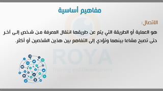 ‫االتصاي‬
:
‫إلى‬ ‫شىةإ‬ ‫مىن‬ ‫المعرفة‬ ‫انتقاي‬ ‫عريقها‬ ‫عن‬ ‫يتم‬ ‫التي‬ ‫الطريقة‬ ‫أو‬ ‫العملية‬ ‫هو‬
‫خىر‬
‫أكث‬ ‫أو‬ ‫الشةصين‬ ‫هذين‬ ‫بين‬ ‫اهم‬ ‫الت‬ ‫إل‬ ‫وتؤدي‬ ‫بينهما‬ ‫مشاعا‬ ‫تصبح‬ ‫مت‬
‫ر‬
.
 