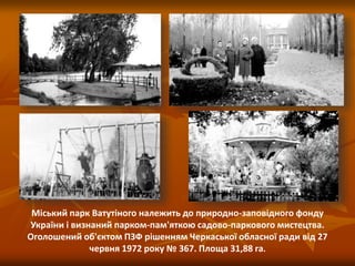 Міський парк Ватутіного належить до природно-заповідного фонду
України і визнаний парком-пам'яткою садово-паркового мистецтва.
Оголошений об'єктом ПЗФ рішенням Черкаської обласної ради від 27
червня 1972 року № 367. Площа 31,88 га.
 