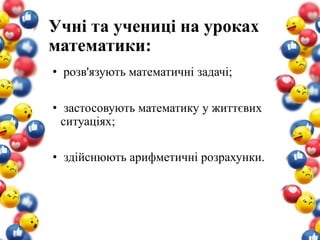 Учні та учениці на уроках
математики:
• розв'язують математичні задачі;
• застосовують математику у життєвих
ситуаціях;
• здійснюють арифметичні розрахунки.
 
