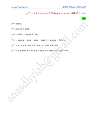 ‫التفاضل‬ ‫تطبيقات‬ : ‫الثالث‬ ‫الفصل‬
‫الجبوري‬ ‫ذياب‬ ‫أنس‬ .‫د‬
‫تمرين‬
3
:
‫كانت‬ ‫اذا‬
𝑦 = 𝑥 sin 𝑥
‫ان‬ ‫فبرهن‬
𝑦(4)
− 𝑦 + 4 cos 𝑥 = 0
.
:‫الحل‬
𝑦 = 𝑥 sin 𝑥
𝑦́ = 𝑥 𝑐𝑜𝑠 𝑥 + sin 𝑥
𝑦́
́ = −𝑥 sin 𝑥 + cos 𝑥 + cos 𝑥
𝑦́
́
́ = −𝑥 cos 𝑥 − sin 𝑥 − sin 𝑥 − sin 𝑥 = −𝑥 cos 𝑥 − 3 sin 𝑥
𝑦(4)
= 𝑥 sin 𝑥 − cos 𝑥 − 3 cos 𝑥 = 𝑥 sin 𝑥 − 4 cos 𝑥
𝑦(4)
− 𝑦 + 4 cos 𝑥 = 𝑥 sin 𝑥 − 4 cos 𝑥 − 𝑥 sin 𝑥 + 4 cos 𝑥 = 0
 