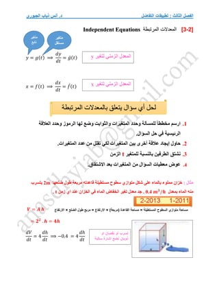‫التفاضل‬ ‫تطبيقات‬ : ‫الثالث‬ ‫الفصل‬
‫الجبوري‬ ‫ذياب‬ ‫أنس‬ .‫د‬
[3-2]
‫المعدالت‬
‫المرتبطة‬
Independent Equations
𝑦 = 𝑔(𝑡) ⟹
𝑑𝑦
𝑑𝑡
= 𝑔́(𝑡)
𝑥 = 𝑓(𝑡) ⟹
𝑑𝑥
𝑑𝑡
= 𝑓
́(𝑡)
1
.
‫ارسم‬
‫مخططا‬
‫للمسألة‬
‫وحدد‬
‫المتغيرات‬
‫والثوابت‬
‫وضع‬
‫لها‬
‫الرموز‬
‫وحدد‬
‫العالقة‬
‫الرئيسية‬
‫في‬
‫حل‬
‫السؤال‬
.
2
.
‫حاول‬
‫إيجاد‬
‫عالقة‬
‫أخرى‬
‫بين‬
‫المتغيرات‬
‫لكي‬
‫تقلل‬
‫من‬
‫عدد‬
‫المتغيرات‬
.
3
.
‫نشتق‬
‫الطرفين‬
‫بالنسبة‬
‫للمتغير‬
t
‫الزمن‬
4
.
‫عوض‬
‫معطيات‬
‫السؤال‬
‫من‬
‫المتغيرات‬
‫بعد‬
‫االشتقاق‬
.
: ‫مثال‬
‫ضلعها‬ ‫طول‬ ‫مربعة‬ ‫قاعدته‬ ‫مستطيلة‬ ‫سطوح‬ ‫متوازي‬ ‫شكل‬ ‫على‬ ‫بالماء‬ ‫مملوء‬ ‫خزان‬
2m
‫يتسرب‬
‫بمعدل‬ ‫الماء‬ ‫منه‬
0.4 𝒎𝟑
/𝒉
‫زمن‬ ‫اي‬ ‫عند‬ ‫الخزان‬ ‫في‬ ‫الماء‬ ‫انخفاض‬ ‫تغير‬ ‫معدل‬ ‫جد‬ .
t
.
𝑽 = 𝑨 𝒉
= 𝟐𝟐
. 𝒉 = 𝟒𝒉
𝑑𝑉
𝑑𝑡
= 4
𝑑ℎ
𝑑𝑡
⟹ −0.4 = 4
𝑑ℎ
𝑑𝑡
‫متغير‬
‫تابع‬
‫متغير‬
‫مستقل‬
‫لحل‬
‫أي‬
‫سؤال‬
‫يتعلق‬
‫بالمعدالت‬
‫المرتبطة‬
‫المعدل‬
‫الزمني‬
‫لتغير‬
y
‫المعدل‬
‫الزمني‬
‫لتغير‬
x
‫(مرب‬ ‫القاعدة‬ ‫مساحة‬ = ‫المستطيلة‬ ‫السطوح‬ ‫متوازي‬ ‫مساحة‬
)‫عة‬
×
‫الضلع‬ ‫طول‬ ‫مربع‬ = ‫االرتفاع‬
×
‫االرتفاع‬
‫او‬ ‫نقصان‬ ‫او‬ ‫تسرب‬
‫سالبة‬ ‫اشارة‬ ‫نضع‬ ‫ذوبان‬
 