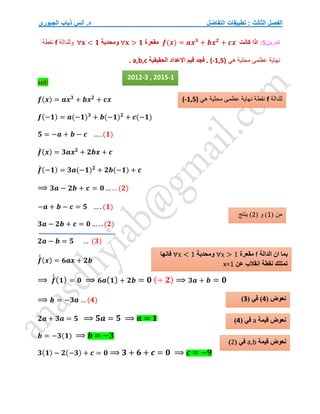 ‫التفاضل‬ ‫تطبيقات‬ : ‫الثالث‬ ‫الفصل‬
‫الجبوري‬ ‫ذياب‬ ‫أنس‬ .‫د‬
‫تمرين‬
5
:
‫كان‬ ‫اذا‬
‫ت‬
𝒇(𝒙) = 𝒂𝒙𝟑
+ 𝒃𝒙𝟐
+ 𝒄𝒙
‫مقعر‬
‫ة‬
∀𝐱 > 𝟏
‫ومحدبة‬
∀𝐱 < 𝟏
‫وللدالة‬
f
‫نقطة‬
‫هي‬ ‫محلية‬ ‫عظمى‬ ‫نهاية‬
(-1,5)
‫الحقيقية‬ ‫االعداد‬ ‫قيم‬ ‫فجد‬ .
a,b,c
.
sol/
𝒇(𝒙) = 𝒂𝒙𝟑
+ 𝒃𝒙𝟐
+ 𝒄𝒙
𝒇(−𝟏) = 𝒂(−𝟏)𝟑
+ 𝒃(−𝟏)𝟐
+ 𝒄(−𝟏)
𝟓 = −𝒂 + 𝒃 − 𝒄 … . (𝟏)
𝒇
́ (𝒙) = 𝟑𝒂𝒙𝟐
+ 𝟐𝒃𝒙 + 𝒄
𝒇
́ (−𝟏) = 𝟑𝒂(−𝟏)𝟐
+ 𝟐𝒃(−𝟏) + 𝒄
⟹ 𝟑𝒂 − 𝟐𝒃 + 𝒄 = 𝟎 … . . (𝟐)
−𝒂 + 𝒃 − 𝒄 = 𝟓 … . (𝟏)
𝟑𝒂 − 𝟐𝒃 + 𝒄 = 𝟎 … . . (𝟐)
𝟐𝒂 − 𝒃 = 𝟓 … (𝟑)
𝒇
́
́ (𝒙) = 𝟔𝒂𝒙 + 𝟐𝒃
⟹ 𝒇
́
́(𝟏) = 𝟎 ⟹ 𝟔𝒂(𝟏) + 𝟐𝒃 = 𝟎 (÷ 𝟐) ⟹ 𝟑𝒂 + 𝒃 = 𝟎
⟹ 𝒃 = −𝟑𝒂 … (𝟒)
𝟐𝒂 + 𝟑𝒂 = 𝟓 ⟹ 𝟓𝒂 = 𝟓 ⟹ 𝒂 = 𝟏
𝒃 = −𝟑(𝟏) ⟹ 𝒃 = −𝟑
𝟑(𝟏) − 𝟐(−𝟑) + 𝒄 = 𝟎 ⟹ 𝟑 + 𝟔 + 𝒄 = 𝟎 ⟹ 𝒄 = −𝟗
‫الدالة‬ ‫ان‬ ‫بما‬
f
‫مقعرة‬
∀x > 1
‫ومحدبة‬
∀x < 1
‫فانها‬
‫عن‬ ‫انقالب‬ ‫نقطة‬ ‫تمتلك‬
x=1
‫للدالة‬
f
‫هي‬ ‫محلية‬ ‫عظمى‬ ‫نهاية‬ ‫نقطة‬
(-1,5)
2012-3 , 2015-1
( ‫من‬
1
( ‫و‬ )
2
‫ينتج‬ )
‫نعوض‬
(
4
)
( ‫في‬
3
)
‫قيمة‬ ‫نعوض‬
a
( ‫في‬
4
)
‫قيمة‬ ‫نعوض‬
a,b
( ‫في‬
2
)
 