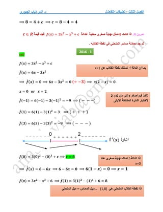 ‫التفاضل‬ ‫تطبيقات‬ : ‫الثالث‬ ‫الفصل‬
‫الجبوري‬ ‫ذياب‬ ‫أنس‬ .‫د‬
⟹ 𝟖 = 𝟒 + 𝒄 ⟹ 𝒄 = 𝟖 − 𝟒 = 𝟒
‫تمرين‬
4
:
‫كان‬ ‫اذا‬
‫ت‬
6
‫محلية‬ ‫صغرى‬ ‫نهاية‬ ‫تمثل‬
‫ل‬
‫لدالة‬
𝒇(𝒙) = 𝟑𝒙𝟐
− 𝒙𝟑
+ 𝒄
‫فجد‬
‫قيمة‬
𝒄 ∈ 𝑹
. ‫انقالبه‬ ‫نقطة‬ ‫في‬ ‫المنحني‬ ‫مماس‬ ‫معادلة‬ ‫جد‬ ‫ثم‬
sol/
𝒇(𝒙) = 𝟑𝒙𝟐
− 𝒙𝟑
+ 𝒄
𝒇
́ (𝒙) = 𝟔𝒙 − 𝟑𝒙𝟐
⟹ 𝒇
́(𝒙) = 𝟎 ⟹ 𝟔𝒙 − 𝟑𝒙𝟐
= 𝟎 (÷ −𝟑) ⟹ 𝒙(𝟐 − 𝒙) = 𝟎
𝒙 = 𝟎 𝒐𝒓 𝒙 = 𝟐
𝒇
́ (−𝟏) = 𝟔(−𝟏) − 𝟑(−𝟏)𝟐
= −𝟗 ⟹ ( − − −)
𝒇
́ (𝟏) = 𝟔(𝟏) − 𝟑(𝟏)𝟐
= 𝟑 ⟹ ( + + + )
𝒇
́ (𝟑) = 𝟔(𝟑) − 𝟑(𝟑)𝟐
= −𝟗 ⟹ ( − − − )
𝒇(𝟎) = 𝟑(𝟎)𝟐
− (𝟎)𝟑
+ 𝒄 ⟹ 𝒄 = 𝟔
⟹ 𝒇
́
́(𝒙) = 𝟔 − 𝟔𝒙 ⟹ 𝟔 − 𝟔𝒙 = 𝟎 ⟹ 𝟔(𝟏 − 𝒙) = 𝟎 ⟹ 𝒙 = 𝟏
𝒇(𝒙) = 𝟑𝒙𝟐
− 𝒙𝟑
+ 𝟔 ⟹ 𝒇(𝟏) = 𝟑(𝟏)𝟐
− (𝟏)𝟑
+ 𝟔 = 𝟖
2016 - 3
‫الدالة‬ ‫ان‬ ‫بما‬
f
‫عن‬ ‫انقالب‬ ‫نقطة‬ ‫تمتلك‬
x=1
‫من‬ ‫واكبر‬ ‫اصغر‬ ‫قيم‬ ‫ناخذ‬
0
‫و‬
2
‫االولى‬ ‫المشتقة‬ ‫اشارة‬ ‫الختبار‬
‫الدالة‬ ‫اذا‬
f
‫عند‬ ‫صغرى‬ ‫نهاية‬ ‫تملك‬
x=0
‫نق‬ ‫اذا‬
‫هي‬ ‫المنحني‬ ‫انقالب‬ ‫طة‬
(1,8)
‫المنحني‬ ‫ميل‬ = ‫المماس‬ ‫ميل‬ ..
 