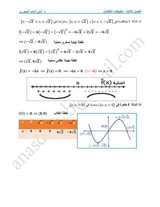‫التفاضل‬ ‫تطبيقات‬ : ‫الثالث‬ ‫الفصل‬
‫الجبوري‬ ‫ذياب‬ ‫أنس‬ .‫د‬
‫الدالة‬ ‫اذا‬
f
‫في‬ ‫متناقصة‬
{𝑥: 𝑥 < −√𝟐 }
‫و‬
{𝑥: 𝑥 > √𝟐 }
‫في‬ ‫ومتزايدة‬
{𝑥: −√𝟐 < 𝑥 < √𝟐 }
f(−√𝟐 ) = 𝟔(−√𝟐 ) − (−√𝟐 )
𝟑
= −𝟔√𝟐 + 𝟐√𝟐 = −𝟒√𝟐
⟹ (−√𝟐 , −𝟒√𝟐 )
f(√𝟐 ) = 𝟔(√𝟐 ) − (√𝟐 )
𝟑
= 𝟔√𝟐 − 𝟐√𝟐 = 𝟒√𝟐
⟹ (√𝟐 , 𝟒√𝟐 )
𝒇
́
́ (𝒙) = −𝟔𝒙 ⟹ 𝒇
́
́ (𝒙) = 𝟎 ⟹ −𝟔𝒙 = 𝟎 (÷ −𝟔) ⟹ 𝒙 = 𝟎
‫الدالة‬ ‫اذا‬
f
‫مقعرة‬
‫في‬
{𝑥: 𝑥 < 0}
‫في‬ ‫ومحدبة‬
{𝑥: 𝑥 > 0}
f(0) = 𝟎 ⟹ (𝟎, 𝟎)
𝒙 0 √𝟔 −√𝟔 √𝟐 −√𝟐
𝒚 0 0 0 𝟒√𝟐 −𝟒√𝟐
‫انقالب‬ ‫نقطة‬
‫نهاية‬ ‫نقطة‬
‫عظمى‬
‫محلية‬
‫محلية‬ ‫صغرى‬ ‫نهاية‬ ‫نقطة‬
 