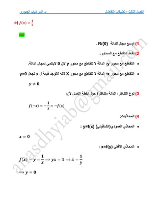 ‫التفاضل‬ ‫تطبيقات‬ : ‫الثالث‬ ‫الفصل‬
‫الجبوري‬ ‫ذياب‬ ‫أنس‬ .‫د‬
e) 𝒇(𝒙) =
𝟏
𝒙
sol/
1
)
‫للدالة‬ ‫مجال‬ ‫اوسع‬
R/{0}
.
2
)
:‫المحاور‬ ‫مع‬ ‫التقاطع‬ ‫نقاط‬

‫محور‬ ‫مع‬ ‫التقاطع‬
y
‫محور‬ ‫مع‬ ‫تتقاطع‬ ‫ال‬ ‫الدالة‬ :
y
‫الن‬
0
.‫الدالة‬ ‫لمجال‬ ‫الينتمي‬

‫محور‬ ‫مع‬ ‫التقاطع‬
x
‫محور‬ ‫مع‬ ‫تتقاطع‬ ‫ال‬ ‫الدالة‬ :
X
‫التوج‬ ‫النه‬
‫ل‬ ‫قيمة‬ ‫د‬
x
‫تجعل‬
y=0
𝒚 ≠ 𝟎
3
)
:‫التناظر‬ ‫نوع‬
:‫ألن‬ ‫االصل‬ ‫نقطة‬ ‫حول‬ ‫متناظرة‬ ‫الدالة‬
𝒇(−𝒙) = −
𝟏
𝒙
= −𝒇(𝒙)
4
)
:‫المحاذيات‬

)‫العمودي(الشاقولي‬ ‫المحاذي‬
y=f(x)
:
𝒙 = 𝟎

‫االفقي‬ ‫المحاذي‬
x=f(y)
:
𝒇(𝒙) = 𝒚 =
𝟏
𝒙
⟹ 𝒚𝒙 = 𝟏 ⟹ 𝒙 =
𝟏
𝒚
⟹ 𝒚 = 𝟎
 