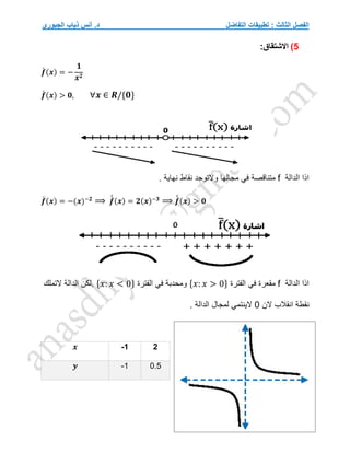 ‫التفاضل‬ ‫تطبيقات‬ : ‫الثالث‬ ‫الفصل‬
‫الجبوري‬ ‫ذياب‬ ‫أنس‬ .‫د‬
5
)
:‫االشتقاق‬
𝒇
́ (𝒙) = −
𝟏
𝒙𝟐
𝒇
́ (𝒙) > 𝟎, ∀𝒙 ∈ 𝑹/{𝟎}
‫الدالة‬ ‫اذا‬
f
‫مجالها‬ ‫في‬ ‫متناقصة‬
‫نقاط‬ ‫والتوجد‬
‫نهاية‬
.
𝒇
́ (𝒙) = −(𝒙)−𝟐
⟹ 𝒇
́
́ (𝒙) = 𝟐(𝒙)−𝟑
⟹ 𝒇
́
́ (𝒙) > 𝟎
‫الدالة‬ ‫اذا‬
f
‫الفترة‬ ‫في‬ ‫مقعرة‬
{𝑥: 𝑥 > 0}
‫الفترة‬ ‫في‬ ‫ومحدبة‬
{𝑥: 𝑥 < 0}
.
‫التملك‬ ‫الدالة‬ ‫لكن‬
‫الن‬ ‫انقالب‬ ‫نقطة‬
0
. ‫الدالة‬ ‫لمجال‬ ‫الينتمي‬
𝒙 -1 2
𝒚 -1 0.5
 