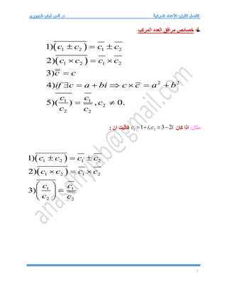 7
‫خصائص‬
‫مرافق‬
‫المركب‬ ‫العدد‬
 
 
1 2 1 2
1 2 1 2
2 2
1 1
2
2 2
1)
2)
3)
4)
5)( ) , 0.
c c c c
c c c c
c c
if c a bi c c a b
c c
c
c c
  
  

      
 
:‫مثال‬
‫كان‬ ‫اذا‬
1 2
1 , 3 2
c i c i
   
: ‫ان‬ ‫فاثبت‬
 
 
1 2 1 2
1 2 1 2
1 1
2 2
1)
2)
3)
c c c c
c c c c
c c
c c
  
  
 

 
 
 