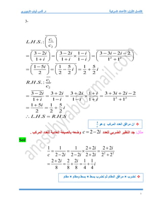 9
3-
1
2
2 2
1
2
2 2
. . .:
3 2 3 2 1 3 3 2 2
1 1 1 1 1
1 5 1 5 1 5
2 2 2 2 2
. . .:
3 2 3 2 3 2 1 3 3 2 2
1 1 1 1 1
1
1 5 1 5
2 2 2
. . . .
c
L H S
c
i i i i i
i i i
i
i i
c
R H S
c
i i i i i i
i i i
i
i
i
L H S R H S
 
 
 
     
     
   
     
   
     

   
    
   
   
      
    
   


  
 
:‫مثال‬
‫للعدد‬ ‫الضربي‬ ‫النظير‬ ‫جد‬
2 2
c i
 
. ‫المركب‬ ‫للعدد‬ ‫العادية‬ ‫بالصيغة‬ ‫وضعه‬
Sol/
2 2
1 1 1 2 2 2 2
2 2 2 2 2 2 2 2
2 2 2 2 1 1
8 8 8 4 4
i i
c i i i
i i
i
 
   
   

    

‫المركب‬ ‫العدد‬ ‫مرافق‬ ‫ان‬
c
‫هو‬
𝟏
𝒄


‫نضرب‬
×
‫بسط‬ ‫نضرب‬ ‫ثم‬ ‫المقام‬ ‫مرافق‬
×
‫ومقام‬ ‫بسط‬
×
‫مقام‬

 