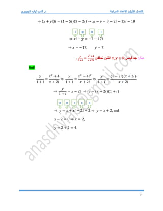 15
⇒ (𝑥 + 𝑦𝑖)𝑖 = (1 − 5𝑖)(3 − 2𝑖) ⇒ 𝑥𝑖 − 𝑦 = 3 − 2𝑖 − 15𝑖 − 10
⇒ 𝑥𝑖 − 𝑦 = −7 − 17𝑖
⇒ 𝑥 = −17, 𝑦 = 7
:‫مثال‬
‫قيمتي‬ ‫جد‬
𝒙, 𝒚 ∈ ℝ
‫تحققان‬ ‫اللتين‬
𝒚
𝟏+𝒊
=
𝒙𝟐+𝟒
𝒙+𝟐𝒊
.
Sol/
𝑦
1 + 𝑖
=
𝑥2
+ 4
𝑥 + 2𝑖
⇒
𝑦
1 + 𝑖
=
𝑥2
− 4𝑖2
𝑥 + 2𝑖
⇒
𝑦
1 + 𝑖
=
(𝑥 − 2𝑖)(𝑥 + 2𝑖)
𝑥 + 2𝑖
⇒
𝑦
1 + 𝑖
= 𝑥 − 2𝑖 ⇒ 𝑦 = (𝑥 − 2𝑖)(1 + 𝑖)
⇒ 𝑦 = 𝑥 + 𝑥𝑖 − 2𝑖 + 2 ⇒ 𝑦 = 𝑥 + 2, and
𝑥 − 2 = 0 ⇒ 𝑥 = 2,
𝑦 = 2 + 2 = 4.
R R
I I
R
R I
I
R
 