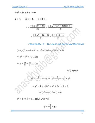 22
3) 𝒛𝟐
− 𝟑𝒛 + 𝟑 + 𝒊 = 𝟎
𝒂 = 𝟏, 𝒃 = −𝟑, 𝒄 = 𝟑 + 𝒊
𝑧 =
−𝑏 ± √𝑏2 − 4𝑎𝑐
2𝑎
=
3 ± √(−3)2 − 4(1)(3 + 𝑖)
2
=
3 ± √9 − 12 − 4𝑖
2
=
3 ± √−3 − 4𝑖
2
‫لـ‬ ‫التربيعي‬ ‫الجذر‬ ‫ايجاد‬ ‫اوال‬ ‫يجب‬ ‫المعادلة‬ ‫هذه‬ ‫لحل‬
−𝟑 − 𝟒𝒊
. ‫السابقة‬ ‫بالطريقة‬
(𝑥 + 𝑦𝑖)2
= −3 − 4𝑖 ⇒ 𝑥2
+ 2𝑥𝑦𝑖 − 𝑦2
= −3 − 4𝑖
⇒ 𝑥2
− 𝑦2
= −3 … (1)
⇒ 𝑦 =
−4
2𝑥
=
−2
𝑥
… . . (2)
( ‫من‬
1
( ‫و‬ )
2
: )
𝑥2
− (
−2
𝑥
)
2
= −3 ⇒ [𝑥2
−
4
𝑥2
= −3] × 𝑥2
⇒ 𝑥4
− 4 = −3𝑥2
⇒ 𝑥4
+ 3𝑥2
− 4 = 0
⇒ (𝑥2
+ 4)(𝑥2
− 1) = 0
𝑥2
= 1 ⇒ 𝑥 = ±1, ( ‫في‬ ‫وبالتعويض‬
2
)
𝑦 =
−2
±1
= ±2
 