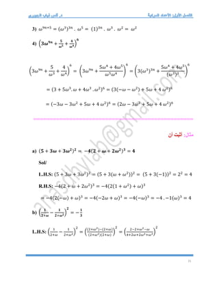 31
3) 𝜔9𝑛+5
= (𝜔3)3𝑛
. 𝜔5
= (1)3𝑛
. 𝜔3
. 𝜔2
= 𝜔2
4) (𝟑𝝎𝟗𝒏
+
𝟓
𝝎𝟓
+
𝟒
𝝎𝟒)
𝟔
(3𝜔9𝑛
+
5
𝜔3
+
4
𝜔4
)
6
= (3𝜔9𝑛
+
5𝜔4
+ 4𝜔5
𝜔5𝜔4
)
6
= (3(𝜔3
)3𝑛
+
5𝜔4
+ 4𝜔5
(𝜔3)3
)
6
= (3 + 5𝜔3
. 𝜔 + 4𝜔3
. 𝜔2)6
= (3(−𝜔 − 𝜔2) + 5𝜔 + 4 𝜔2)6
= (−3𝜔 − 3𝜔2
+ 5𝜔 + 4 𝜔2)6
= (2𝜔 − 3𝜔2
+ 5𝜔 + 4 𝜔2)6
=================================================
:‫مثال‬
‫أن‬ ‫أثبت‬
a) (𝟓 + 𝟑𝝎 + 𝟑𝝎𝟐)𝟐
= −𝟒(𝟐 + 𝝎 + 𝟐𝝎𝟐)𝟑
= 𝟒
Sol/
L.H.S: (5 + 3𝜔 + 3𝜔2)2
= (5 + 3(𝜔 + 𝜔2
))2
= (5 + 3(−1))2
= 22
= 4
R.H.S: −4(2 + 𝜔 + 2𝜔2)3
= −4(2(1 + 𝜔2) + 𝜔)3
= −4(2(−𝜔) + 𝜔)3
= −4(−2𝜔 + 𝜔)3
= −4(−𝜔)3
= −4 . −1(𝜔)3
= 4
b) (
𝟏
𝟐+𝝎
−
𝟏
𝟐+𝝎𝟐)
𝟐
= −
𝟏
𝟑
L.H.S: (
1
2+𝜔
−
1
2+𝜔2)
2
= (
(2+𝜔2)−(2+𝜔)
(2+𝜔2)(2+𝜔)
)
2
= (
2−2+𝜔2−𝜔
4+2𝜔+2𝜔2+𝜔3)
2
 