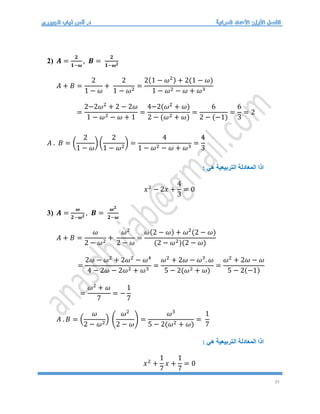 33
2) 𝑨 =
𝟐
𝟏−𝝎
, 𝑩 =
𝟐
𝟏−𝝎𝟐
𝐴 + 𝐵 =
2
1 − 𝜔
+
2
1 − 𝜔2
=
2(1 − 𝜔2) + 2(1 − 𝜔)
1 − 𝜔2 − 𝜔 + 𝜔3
=
2−2𝜔2
+ 2 − 2𝜔
1 − 𝜔2 − 𝜔 + 1
=
4−2(𝜔2
+ 𝜔)
2 − (𝜔2 + 𝜔)
=
6
2 − (−1)
=
6
3
= 2
𝐴 . 𝐵 = (
2
1 − 𝜔
) (
2
1 − 𝜔2
) =
4
1 − 𝜔2 − 𝜔 + 𝜔3
=
4
3
: ‫هي‬ ‫التربيعية‬ ‫المعادلة‬ ‫اذا‬
𝑥2
− 2𝑥 +
4
3
= 0
3) 𝑨 =
𝝎
𝟐−𝝎𝟐
, 𝑩 =
𝝎𝟐
𝟐−𝝎
𝐴 + 𝐵 =
𝜔
2 − 𝜔2
+
𝜔2
2 − 𝜔
=
𝜔(2 − 𝜔) + 𝜔2
(2 − 𝜔)
(2 − 𝜔2)(2 − 𝜔)
=
2𝜔 − 𝜔2
+ 2𝜔2
− 𝜔4
4 − 2𝜔 − 2𝜔2 + 𝜔3
=
𝜔2
+ 2𝜔 − 𝜔3
. 𝜔
5 − 2(𝜔2 + 𝜔)
=
𝜔2
+ 2𝜔 − 𝜔
5 − 2(−1)
=
𝜔2
+ 𝜔
7
= −
1
7
𝐴 . 𝐵 = (
𝜔
2 − 𝜔2
) (
𝜔2
2 − 𝜔
) =
𝜔3
5 − 2(𝜔2 + 𝜔)
=
1
7
: ‫هي‬ ‫التربيعية‬ ‫المعادلة‬ ‫اذا‬
𝑥2
+
1
7
𝑥 +
1
7
= 0
 