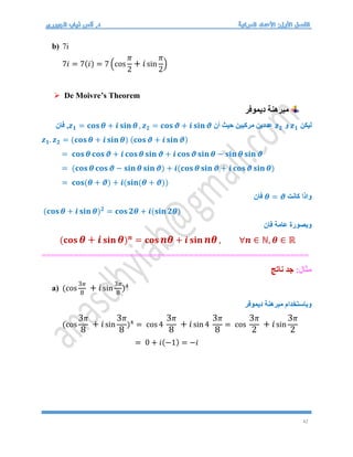 42
b) 7i
7𝑖 = 7(𝑖) = 7 (cos
𝜋
2
+ 𝑖sin
𝜋
2
)
 De Moivre’s Theorem
‫ديموفر‬ ‫مبرهنة‬
‫ليكن‬
𝒛𝟏
‫و‬
𝒛𝟐
‫أن‬ ‫حيث‬ ‫مركبين‬ ‫عددين‬
𝒛𝟏 = 𝐜𝐨𝐬 𝜽 + 𝒊 𝐬𝐢𝐧 𝜽 , 𝒛𝟐 = 𝐜𝐨𝐬 𝝑 + 𝒊 𝐬𝐢𝐧 𝝑
,
‫فان‬
𝒛𝟏. 𝒛𝟐 = (𝐜𝐨𝐬 𝜽 + 𝒊 𝐬𝐢𝐧 𝜽) (𝐜𝐨𝐬 𝝑 + 𝒊 𝐬𝐢𝐧 𝝑)
= 𝐜𝐨𝐬 𝜽 𝐜𝐨𝐬 𝝑 + 𝒊 𝐜𝐨𝐬 𝜽 𝐬𝐢𝐧 𝝑 + 𝒊 𝐜𝐨𝐬 𝝑 𝐬𝐢𝐧 𝜽 − 𝐬𝐢𝐧 𝜽 𝐬𝐢𝐧 𝝑
= (𝐜𝐨𝐬 𝜽 𝐜𝐨𝐬 𝝑 − 𝐬𝐢𝐧 𝜽 𝐬𝐢𝐧 𝝑) + 𝒊(𝐜𝐨𝐬 𝜽 𝐬𝐢𝐧 𝝑 + 𝒊 𝐜𝐨𝐬 𝝑 𝐬𝐢𝐧 𝜽)
= 𝐜𝐨𝐬(𝜽 + 𝝑) + 𝒊(𝐬𝐢𝐧(𝜽 + 𝝑))
‫كانت‬ ‫واذا‬
𝜽 = 𝝑
‫فان‬
(𝐜𝐨𝐬𝜽 + 𝒊 𝐬𝐢𝐧 𝜽)𝟐
= 𝐜𝐨𝐬 𝟐𝜽 + 𝒊(𝐬𝐢𝐧 𝟐𝜽)
‫فان‬ ‫عامة‬ ‫وبصورة‬
(𝐜𝐨𝐬 𝜽 + 𝒊𝐬𝐢𝐧 𝜽)𝒏
= 𝐜𝐨𝐬 𝒏𝜽 + 𝒊 𝐬𝐢𝐧 𝒏𝜽, ∀𝒏 ∈ ℕ, 𝜽 ∈ ℝ
==========================================================
:‫مثال‬
‫ناتج‬ ‫جد‬
a) (cos
3𝜋
8
+ 𝑖sin
3𝜋
8
)4
‫ديموفر‬ ‫مبرهنة‬ ‫وباستخدام‬
(cos
3𝜋
8
+ 𝑖sin
3𝜋
8
)4
= cos 4
3𝜋
8
+ 𝑖sin 4
3𝜋
8
= cos
3𝜋
2
+ 𝑖sin
3𝜋
2
= 0 + 𝑖(−1) = −𝑖
 