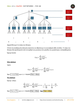 –
Άννα Κορφιάτη | korfiati.an@gmail.com | https://www.facebook.com/mathwithcoding | 6974 12 9730
Αρχικά θέτουμε 𝑘 το ύψος του δέντρου.
Η λύση της αναδρομικής εξίσωσης προκύπτει αν αθροίσουμε τη συνεισφορά κάθε επιπέδου. Το ύψος του
δέντρου θα προσδιοριστεί από τον αριθμό των μειώσεων στο μέγεθος του μεγαλύτερου υποπροβλήματος.
Έχουμε λοιπόν
𝛵(𝑛) = ∑ (
11
18
)
𝑖
𝑛
𝑘
𝑖=0
Κάτω φράγμα
Ισχύει
𝛵(𝑛) = ∑ (
11
18
)
𝑖
𝑛
𝑘
𝑖=0
= 𝑛 + ∑ (
11
18
)
𝑖
𝑛
𝑘
𝒊=𝟏
≥ 𝑛
Άρα 1 ⋅ 𝑛 ≤ 𝑇(𝑛) για 𝑛 ≥ 1 δηλαδή 𝜯(𝒏) = 𝜴(𝒏)
Άνω φράγμα
Έχουμε ακόμη
∑ (
11
18
)
𝑖
𝑛
𝑘
𝑖=0
≤ ∑ (
11
18
)
𝑖
𝑛
∞
𝑖=0
= 𝑛 ⋅
1
1 −
11
18
= 𝑛 ⋅
1
7
18
=
18
7
𝑛
Άρα 𝑇(𝑛) ≤
18
7
𝑛 για 𝑛 ≥ 1 δηλαδή 𝜯(𝒏) = 𝑶(𝒏) Άρα 𝜯(𝒏) = 𝜣(𝒏)
 