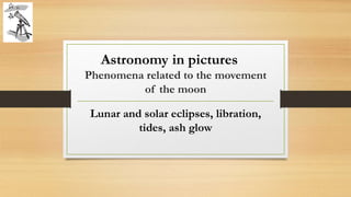 Phenomena related to the movement
of the moon
Lunar and solar eclipses, libration,
tides, ash glow
Astronomy in pictures
 