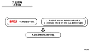 /38
7. 범죄자
(1) 문제점
20
문제점! 누구나 킬을 할 수 있다.
1. 당장 킬을 할 생각이 없는 플레이어가 공격을 받았을 때.
2. 그저 장난으로 아무나 한 대씩 때리고 다니는 플레이어가 있을 때.
즉, 선제 공격에 대한 리스크가 없음.
 