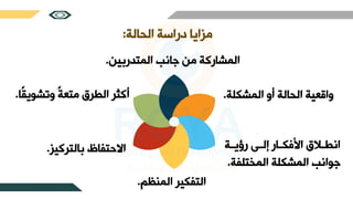 ‫الحالة‬ ‫دراسة‬ ‫مزايا‬
:
‫المتدربين‬ ‫جانب‬ ‫من‬ ‫المشاركة‬
.
‫المشكلة‬ ‫أو‬ ‫الحالة‬ ‫واقعية‬
.
‫ثة‬‫ث‬‫رؤي‬ ‫ث‬‫ث‬‫إل‬ ‫ثار‬‫ث‬‫فك‬ ‫ا‬ ‫ثالا‬‫ث‬‫انر‬
‫المختلف‬ ‫المشكلة‬ ‫جوانب‬
‫ة‬
.
‫المنظم‬ ‫التفكير‬
.
‫بالتركيز‬ ‫االحتفاظ‬
.
ً‫ق‬‫وطشوي‬ ً‫ة‬‫متع‬ ‫الررا‬ ‫أكثر‬
‫ا‬
.
 