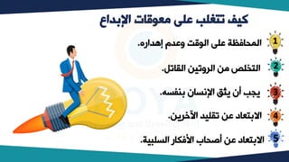 ‫اإلبداع‬ ‫معوقات‬ ‫على‬ ‫تتغلب‬ ‫كيف‬
2
4
1
3
‫إهداره‬ ‫وعدم‬ ‫قت‬ ‫ال‬ ‫عل‬ ‫الميافظة‬
.
‫القاتل‬ ‫الروتيب‬ ‫وب‬ ‫التخلص‬
.
‫بنفسه‬ ‫تسان‬ ‫ا‬ ‫ق‬ ‫ي‬ ‫أن‬ ‫ييف‬
.
‫السلبية‬ ‫اكفكار‬ ‫أصياب‬ ‫عب‬ ‫االبتعاد‬
.
‫اآلخريب‬ ‫تقليد‬ ‫عب‬ ‫االبتعاد‬
.
5
 