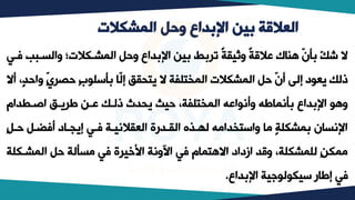 ‫المشكالت‬ ‫وحل‬ ‫اإلبداع‬ ‫بين‬ ‫العالقة‬
‫والسبب‬ ‫المشبكالت‬ ‫وحل‬ ‫بداو‬ ‫ا‬ ‫بيب‬ ‫تربط‬ ً‫ة‬‫وثيق‬ ً‫ة‬‫عالق‬ ‫هناك‬ ّ
‫ن‬‫بل‬ ّ
‫ل‬‫ش‬ ‫ال‬
‫فبي‬ ‫ف‬
‫و‬ ٍّ
ٍ‫ي‬‫حصر‬ ٍ‫ب‬ ‫بلسل‬ ‫ّا‬
‫ل‬‫إ‬ ‫يتيقق‬ ‫ال‬ ‫المختلفة‬ ‫المشكالت‬ ‫حل‬ ّ
‫ن‬‫أ‬ ‫إل‬ ‫د‬ ‫يع‬ ‫ذلل‬
‫أال‬ ،‫احد‬
‫اصبطدام‬ ‫طريبق‬ ‫عبب‬ ‫ذلبل‬ ‫ييدث‬ ‫حيث‬ ،‫المختلفة‬ ‫اعه‬ ‫وأت‬ ‫بلتماطه‬ ‫بداو‬ ‫ا‬ ‫وه‬
ٍ‫ل‬‫حب‬ ‫أفٍبل‬ ‫إييباد‬ ‫فبي‬ ‫العقالتيبة‬ ‫القبدرة‬ ‫لكبذه‬ ‫واستخداوه‬ ‫وا‬ ‫بمشكلة‬ ‫تسان‬ ‫ا‬
‫المشبك‬ ‫حل‬ ‫وسللة‬ ‫في‬ ‫اكخيرة‬ ‫اآلوتة‬ ‫في‬ ‫االهتمام‬ ‫ازداد‬ ‫وقد‬ ،‫للمشكلة‬ ٍ‫ب‬‫ومك‬
‫لة‬
‫بداو‬ ‫ا‬ ‫جية‬ ‫ل‬ ‫سيك‬ ‫إطار‬ ‫في‬
.
 