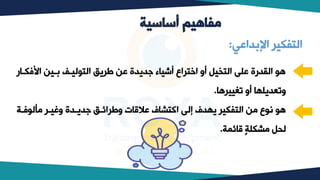 ‫أساسية‬ ‫مفاهيم‬
‫اكفكب‬ ‫ببيب‬ ‫ليب‬ ‫الت‬ ‫طريق‬ ‫عب‬ ‫جديدة‬ ‫أشياء‬ ‫اختراو‬ ‫أو‬ ‫التخيل‬ ‫عل‬ ‫القدرة‬ ‫ه‬
‫ار‬
‫تغييرها‬ ‫أو‬ ‫وتعديلكا‬
.
‫جديبدة‬ ‫وطرائبق‬ ‫عالقات‬ ‫اكتشاف‬ ‫إل‬ ‫يكدف‬ ‫التفكير‬ ‫وب‬ ‫و‬ ‫ت‬ ‫ه‬
‫فبة‬ ‫ولل‬ ‫وغيبر‬
‫قائمة‬ ‫وشكلة‬ ‫ليل‬
.
‫بداعي‬ ‫ا‬ ‫التفكير‬
:
 