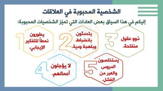 ‫في‬ ‫المحبوبة‬ ‫الشخصية‬
‫العالقات‬
‫الاحبوبة‬ ‫الرخايا‬ ‫ّي‬
‫ي‬‫تا‬ ‫التي‬ ‫العادا‬ ‫بعض‬ ‫السياق‬ ‫ها‬ ‫ي‬ ‫إليك‬
:
‫يطوران‬
‫للتفك‬ ً‫ا‬‫ناط‬
‫ير‬
‫اإلياابي‬
.
‫يتحدثون‬
‫بانضباط‬
‫ادية‬ ‫اة‬ ‫ابل‬
.
‫عقول‬ ‫ذاا‬
‫منفتحة‬
.
‫يؤةلون‬ ‫ال‬
‫عاال‬
.
‫يستخلاون‬
‫الدرا‬
‫من‬ ‫االعبر‬
‫الفرل‬
.
 