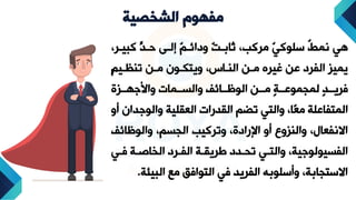 ‫مفهوم‬
‫الشخصية‬
‫كبيتر‬ ‫ي‬
‫د‬‫ت‬ ‫إلتى‬ ٌ ‫ددائت‬ ٌ
ٌ‫ثابت‬ ،‫مركب‬ ٌ
‫ي‬‫سلوك‬ ٌ
‫ط‬‫نم‬ ‫هي‬
،
ٍ ‫تي‬ ‫تا‬ ‫متن‬ ‫ديتكتون‬ ، ‫الاتا‬ ‫متن‬ ‫غيره‬ ‫عن‬ ‫الفرد‬ ‫يميز‬
‫تتزة‬ ‫دا‬ ‫دالجتتما‬ ‫الواتتائت‬ ‫متتن‬ ‫ل‬‫ة‬‫لموموعتت‬ ‫ل‬‫د‬‫فريتت‬
‫د‬ ‫دالو‬ ‫العقلية‬ ‫القدرا‬ ‫تض‬ ‫دالتي‬ ،‫ًا‬‫ع‬‫م‬ ‫المتفاعلة‬
‫أد‬ ‫ان‬
‫دالواائ‬ ، ‫الوج‬ ‫دتركيب‬ ،‫اإلرادة‬ ‫أد‬ ‫دالازدع‬ ،‫االنفعال‬
‫ت‬
‫فت‬ ‫تة‬ ‫الخا‬ ‫الفترد‬ ‫يريقتة‬ ‫تحتدد‬ ‫دالتتي‬ ،‫ية‬ ‫الفجيولو‬
‫ي‬
‫البيئ‬ ‫مع‬ ‫التوافق‬ ‫في‬ ‫الفريد‬ ‫دأسلوبه‬ ،‫االستوابة‬
‫ة‬
.
 