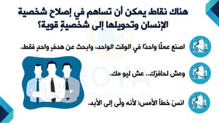 ‫شخصية‬ ‫إصالح‬ ‫في‬ ‫تساهم‬ ‫أن‬ ‫يمكن‬ ‫نقاط‬ ‫هناك‬
‫قوية؟‬ ٍ‫ة‬‫شخصي‬ ‫إلى‬ ‫وتحويلها‬ ‫اإلنسان‬
‫فقط‬ ‫ل‬‫د‬ ‫دا‬ ‫ل‬‫ف‬‫هد‬ ‫عن‬ ‫دابحث‬ ،‫د‬ ‫الوا‬ ٌ‫الوق‬ ‫في‬ ‫ًا‬‫د‬ ‫دا‬ ‫ًا‬‫ل‬‫عم‬ ‫اع‬ ‫ا‬
.
‫لحافزك‬ ‫دعش‬
..
‫مك‬ ‫ليو‬ ‫عش‬
.
‫بد‬ ‫ا‬ ‫إلى‬ ‫ّى‬
‫ل‬‫د‬ ‫نه‬ ‫مس؛‬ ‫ا‬ ‫خطأ‬ َ‫س‬‫ان‬
.
 