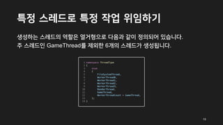 특정 스레드로 특정 작업 위임하기
생성하는 스레드의 역할은 열거형으로 다음과 같이 정의되어 있습니다.
주 스레드인 GameThread를 제외한 6개의 스레드가 생성됩니다.
15
 