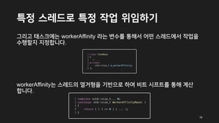 특정 스레드로 특정 작업 위임하기
그리고 태스크에는 workerAffinity 라는 변수를 통해서 어떤 스레드에서 작업을
수행할지 지정합니다.
workerAffinity는 스레드의 열거형을 기반으로 하여 비트 시프트를 통해 계산
합니다.
16
 