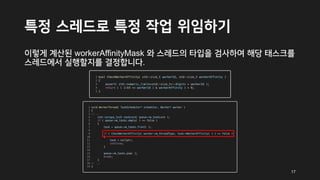 특정 스레드로 특정 작업 위임하기
이렇게 계산된 workerAffinityMask 와 스레드의 타입을 검사하여 해당 태스크를
스레드에서 실행할지를 결정합니다.
17
 