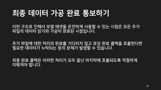 최종 데이터 가공 완료 통보하기
이런 구조로 인해서 모델 에셋을 온전하게 사용할 수 있는 시점은 모든 추가
파일의 데이터 읽기와 가공이 완료된 시점입니다.
추가 파일에 대한 처리의 완료를 기다리지 않고 로딩 완료 콜백을 호출한다면
필요한 데이터가 누락되는 등의 문제가 발생할 수 있습니다.
최종 완료 콜백은 이러한 처리가 모두 끝난 마지막에 호출되도록 적절하게
미뤄져야 합니다.
20
 