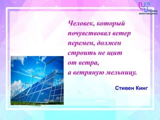 Человек, который
почувствовал ветер
перемен, должен
строить не щит
от ветра,
а ветряную мельницу.
Стивен Кинг
 