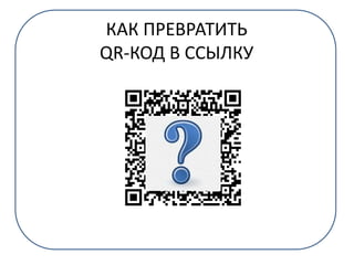 КАК ПРЕВРАТИТЬ
QR-КОД В ССЫЛКУ
 