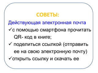 СОВЕТЫ:
Действующая электронная почта
с помощью смартфона прочитать
QR- код в книге;
 поделиться ссылкой (отправить
ее на свою электронную почту)
открыть ссылку и скачать ее
 