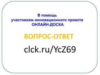 clck.ru/YcZ69
ВОПРОС-ОТВЕТ
В помощь
участникам инновационного проекта
ОНЛАЙН-ДОСКА
 
