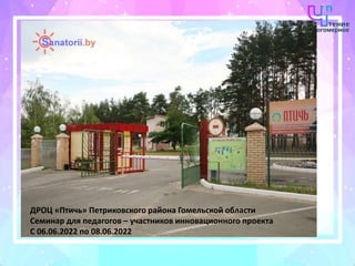 ДРОЦ «Птичь» Петриковского района Гомельской области
Семинар для педагогов – участников инновационного проекта
С 06.06.2022 по 08.06.2022
 