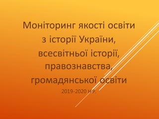 Моніторинг якості освіти
з історії України,
всесвітньої історії,
правознавства,
громадянської освіти
2019-2020 Н.Р.
 