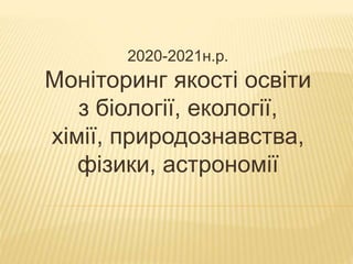 2020-2021н.р.
Моніторинг якості освіти
з біології, екології,
хімії, природознавства,
фізики, астрономії
 